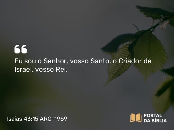 Isaías 43:15 ARC-1969 - Eu sou o Senhor, vosso Santo, o Criador de Israel, vosso Rei.