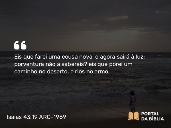 Isaías 43:19-20 ARC-1969 - Eis que farei uma cousa nova, e agora sairá à luz: porventura não a sabereis? eis que porei um caminho no deserto, e rios no ermo.