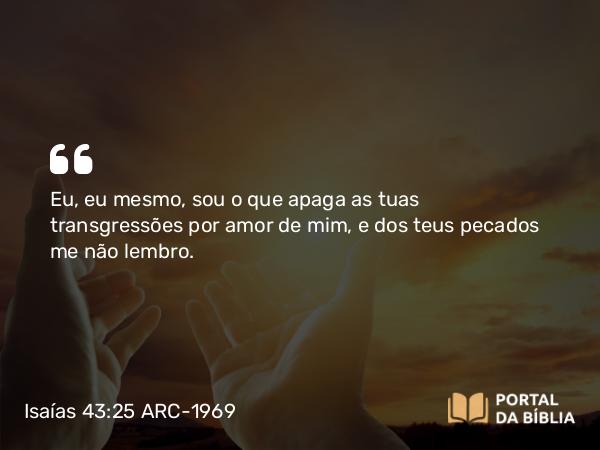 Isaías 43:25 ARC-1969 - Eu, eu mesmo, sou o que apaga as tuas transgressões por amor de mim, e dos teus pecados me não lembro.