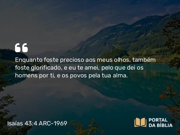 Isaías 43:4 ARC-1969 - Enquanto foste precioso aos meus olhos, também foste glorificado, e eu te amei, pelo que dei os homens por ti, e os povos pela tua alma.