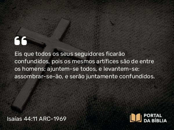 Isaías 44:11 ARC-1969 - Eis que todos os seus seguidores ficarão confundidos, pois os mesmos artífices são de entre os homens; ajuntem-se todos, e levantem-se: assombrar-se-ão, e serão juntamente confundidos.