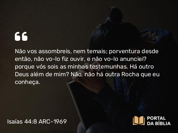 Isaías 44:8 ARC-1969 - Não vos assombreis, nem temais; porventura desde então, não vo-lo fiz ouvir, e não vo-lo anunciei? porque vós sois as minhas testemunhas. Há outro Deus além de mim? Não, não há outra Rocha que eu conheça.