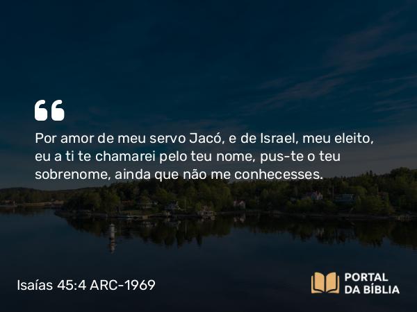 Isaías 45:4 ARC-1969 - Por amor de meu servo Jacó, e de Israel, meu eleito, eu a ti te chamarei pelo teu nome, pus-te o teu sobrenome, ainda que não me conhecesses.