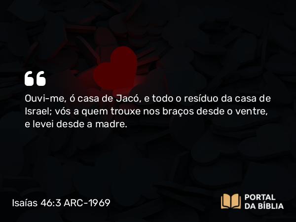 Isaías 46:3-4 ARC-1969 - Ouvi-me, ó casa de Jacó, e todo o resíduo da casa de Israel; vós a quem trouxe nos braços desde o ventre, e levei desde a madre.