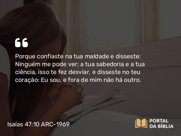 Isaías 47:10 ARC-1969 - Porque confiaste na tua maldade e disseste: Ninguém me pode ver; a tua sabedoria e a tua ciência, isso te fez desviar, e disseste no teu coração: Eu sou, e fora de mim não há outro.