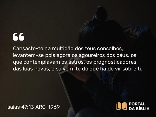 Isaías 47:13 ARC-1969 - Cansaste-te na multidão dos teus conselhos; levantem-se pois agora os agoureiros dos céus, os que contemplavam os astros, os prognosticadores das luas novas, e salvem-te do que há de vir sobre ti.