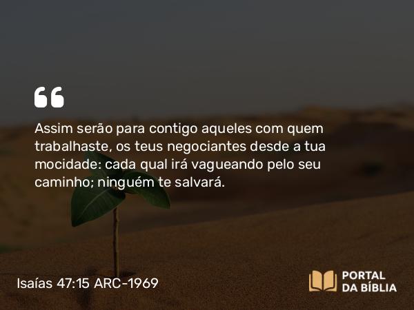 Isaías 47:15 ARC-1969 - Assim serão para contigo aqueles com quem trabalhaste, os teus negociantes desde a tua mocidade: cada qual irá vagueando pelo seu caminho; ninguém te salvará.