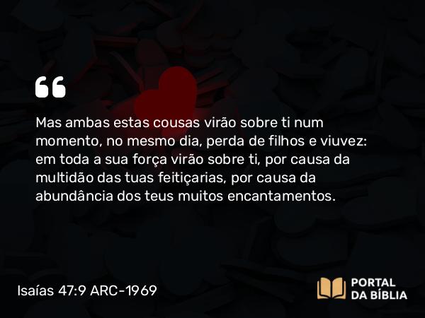 Isaías 47:9 ARC-1969 - Mas ambas estas cousas virão sobre ti num momento, no mesmo dia, perda de filhos e viuvez: em toda a sua força virão sobre ti, por causa da multidão das tuas feitiçarias, por causa da abundância dos teus muitos encantamentos.