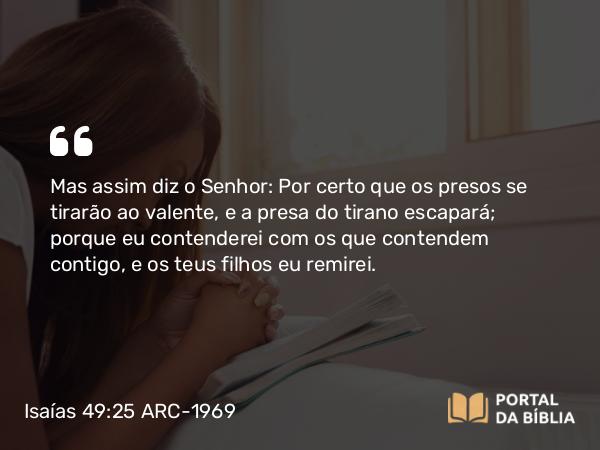 Isaías 49:25 ARC-1969 - Mas assim diz o Senhor: Por certo que os presos se tirarão ao valente, e a presa do tirano escapará; porque eu contenderei com os que contendem contigo, e os teus filhos eu remirei.