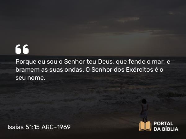 Isaías 51:15 ARC-1969 - Porque eu sou o Senhor teu Deus, que fende o mar, e bramem as suas ondas. O Senhor dos Exércitos é o seu nome.