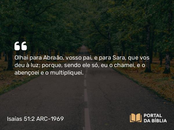 Isaías 51:2 ARC-1969 - Olhai para Abraão, vosso pai, e para Sara, que vos deu à luz; porque, sendo ele só, eu o chamei, e o abençoei e o multipliquei.