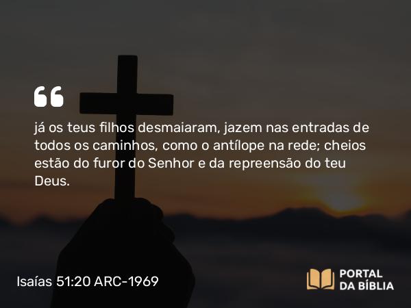 Isaías 51:20 ARC-1969 - já os teus filhos desmaiaram, jazem nas entradas de todos os caminhos, como o antílope na rede; cheios estão do furor do Senhor e da repreensão do teu Deus.