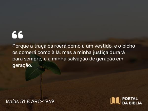 Isaías 51:8 ARC-1969 - Porque a traça os roerá como a um vestido, e o bicho os comerá como à lã: mas a minha justiça durará para sempre, e a minha salvação de geração em geração.