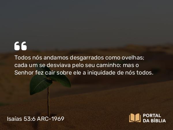 Isaías 53:6 ARC-1969 - Todos nós andamos desgarrados como ovelhas; cada um se desviava pelo seu caminho: mas o Senhor fez cair sobre ele a iniquidade de nós todos.