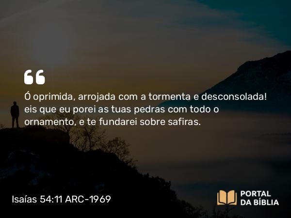 Isaías 54:11-12 ARC-1969 - Ó oprimida, arrojada com a tormenta e desconsolada! eis que eu porei as tuas pedras com todo o ornamento, e te fundarei sobre safiras.