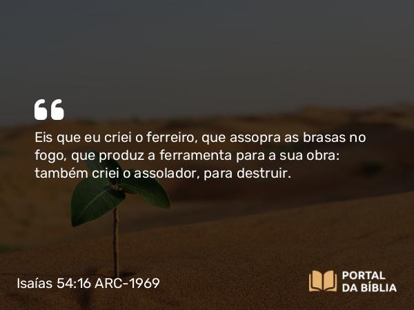 Isaías 54:16 ARC-1969 - Eis que eu criei o ferreiro, que assopra as brasas no fogo, que produz a ferramenta para a sua obra: também criei o assolador, para destruir.