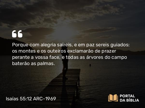 Isaías 55:12 ARC-1969 - Porque com alegria saireis, e em paz sereis guiados: os montes e os outeiros exclamarão de prazer perante a vossa face, e todas as árvores do campo baterão as palmas.