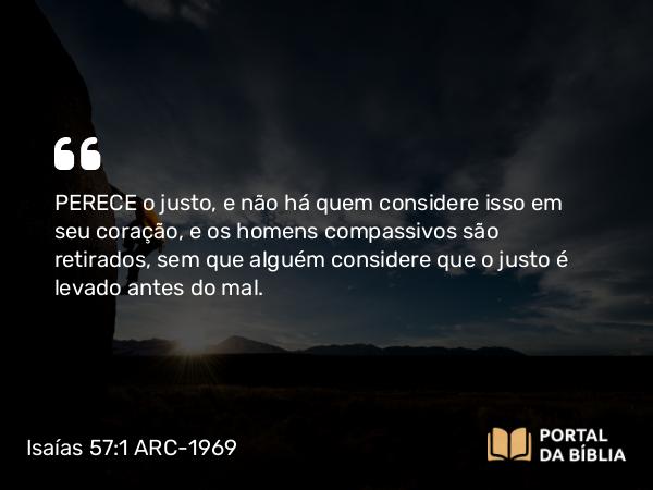 Isaías 57:1-2 ARC-1969 - PERECE o justo, e não há quem considere isso em seu coração, e os homens compassivos são retirados, sem que alguém considere que o justo é levado antes do mal.