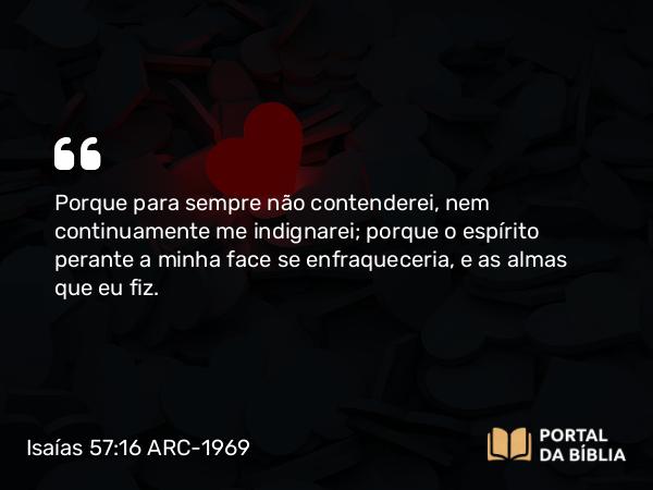 Isaías 57:16 ARC-1969 - Porque para sempre não contenderei, nem continuamente me indignarei; porque o espírito perante a minha face se enfraqueceria, e as almas que eu fiz.