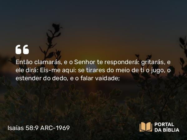 Isaías 58:9 ARC-1969 - Então clamarás, e o Senhor te responderá: gritarás, e ele dirá: Eis-me aqui: se tirares do meio de ti o jugo, o estender do dedo, e o falar vaidade;