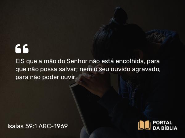 Isaías 59:1 ARC-1969 - EIS que a mão do Senhor não está encolhida, para que não possa salvar; nem o seu ouvido agravado, para não poder ouvir.