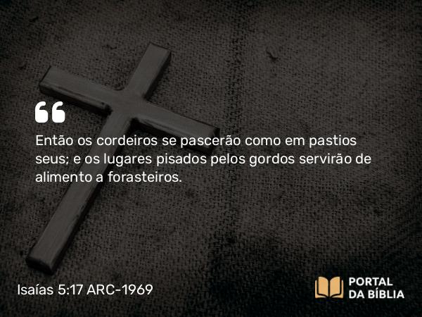 Isaías 5:17 ARC-1969 - Então os cordeiros se pascerão como em pastios seus; e os lugares pisados pelos gordos servirão de alimento a forasteiros.