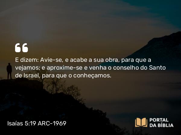 Isaías 5:19 ARC-1969 - E dizem: Avie-se, e acabe a sua obra, para que a vejamos; e aproxime-se e venha o conselho do Santo de Israel, para que o conheçamos.