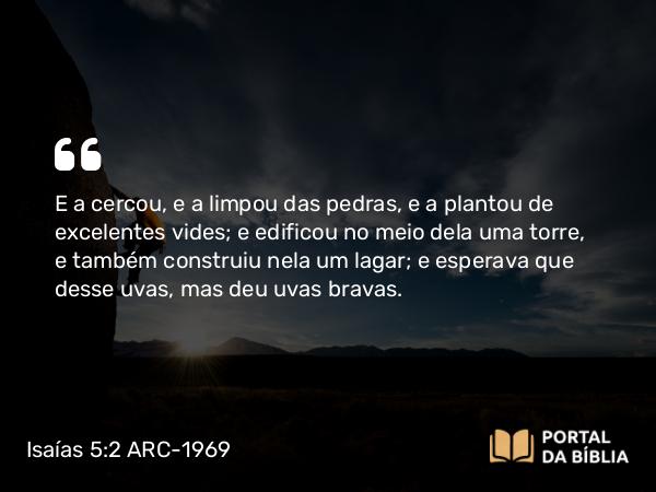 Isaías 5:2 ARC-1969 - E a cercou, e a limpou das pedras, e a plantou de excelentes vides; e edificou no meio dela uma torre, e também construiu nela um lagar; e esperava que desse uvas, mas deu uvas bravas.