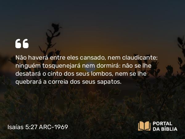 Isaías 5:27 ARC-1969 - Não haverá entre eles cansado, nem claudicante; ninguém tosquenejará nem dormirá: não se lhe desatará o cinto dos seus lombos, nem se lhe quebrará a correia dos seus sapatos.