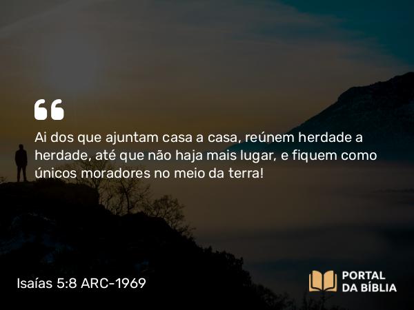 Isaías 5:8 ARC-1969 - Ai dos que ajuntam casa a casa, reúnem herdade a herdade, até que não haja mais lugar, e fiquem como únicos moradores no meio da terra!