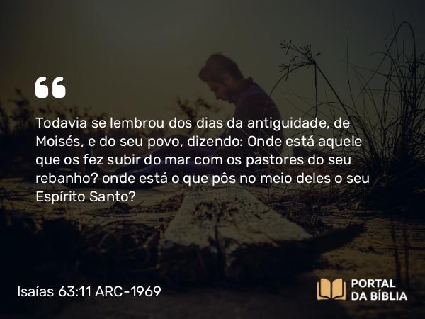 Isaías 63:11 ARC-1969 - Todavia se lembrou dos dias da antiguidade, de Moisés, e do seu povo, dizendo: Onde está aquele que os fez subir do mar com os pastores do seu rebanho? onde está o que pôs no meio deles o seu Espírito Santo?