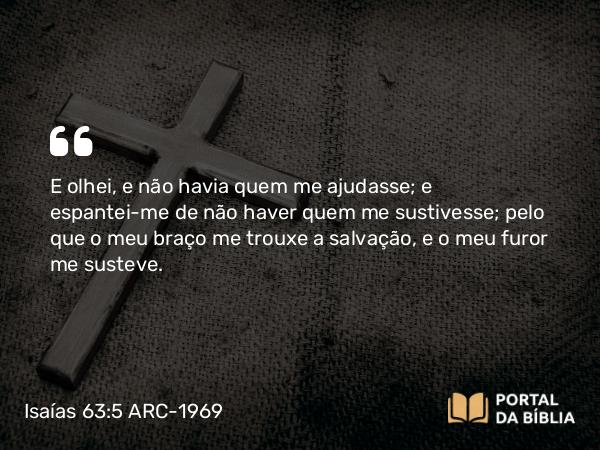 Isaías 63:5 ARC-1969 - E olhei, e não havia quem me ajudasse; e espantei-me de não haver quem me sustivesse; pelo que o meu braço me trouxe a salvação, e o meu furor me susteve.