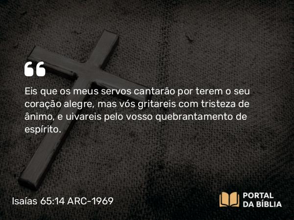 Isaías 65:14 ARC-1969 - Eis que os meus servos cantarão por terem o seu coração alegre, mas vós gritareis com tristeza de ânimo, e uivareis pelo vosso quebrantamento de espírito.