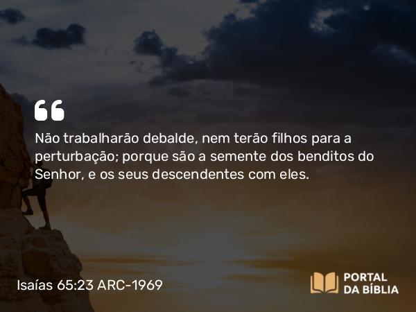 Isaías 65:23 ARC-1969 - Não trabalharão debalde, nem terão filhos para a perturbação; porque são a semente dos benditos do Senhor, e os seus descendentes com eles.