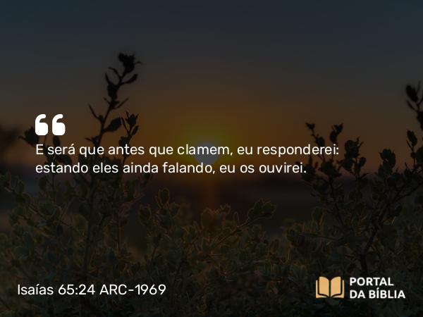 Isaías 65:24 ARC-1969 - E será que antes que clamem, eu responderei: estando eles ainda falando, eu os ouvirei.