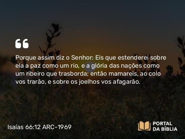 Isaías 66:12 ARC-1969 - Porque assim diz o Senhor: Eis que estenderei sobre ela a paz como um rio, e a glória das nações como um ribeiro que trasborda; então mamareis, ao colo vos trarão, e sobre os joelhos vos afagarão.