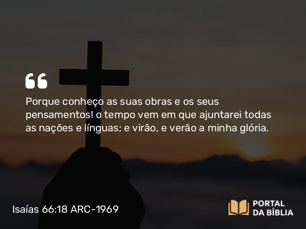 Isaías 66:18-21 ARC-1969 - Porque conheço as suas obras e os seus pensamentos! o tempo vem em que ajuntarei todas as nações e línguas; e virão, e verão a minha glória.