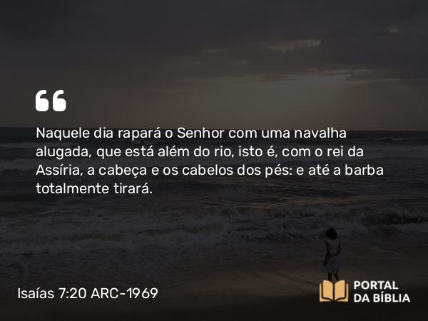 Isaías 7:20 ARC-1969 - Naquele dia rapará o Senhor com uma navalha alugada, que está além do rio, isto é, com o rei da Assíria, a cabeça e os cabelos dos pés: e até a barba totalmente tirará.