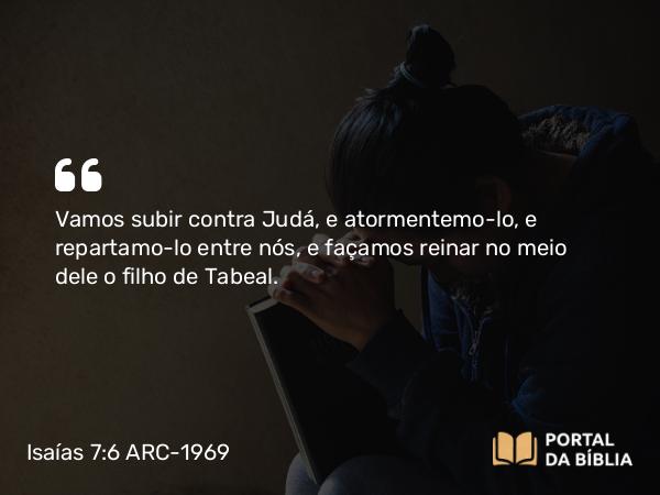 Isaías 7:6 ARC-1969 - Vamos subir contra Judá, e atormentemo-lo, e repartamo-lo entre nós, e façamos reinar no meio dele o filho de Tabeal.