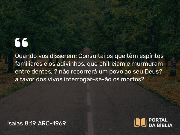 Isaías 8:19 ARC-1969 - Quando vos disserem: Consultai os que têm espíritos familiares e os adivinhos, que chilreiam e murmuram entre dentes; ? não recorrerá um povo ao seu Deus? a favor dos vivos interrogar-se-ão os mortos?