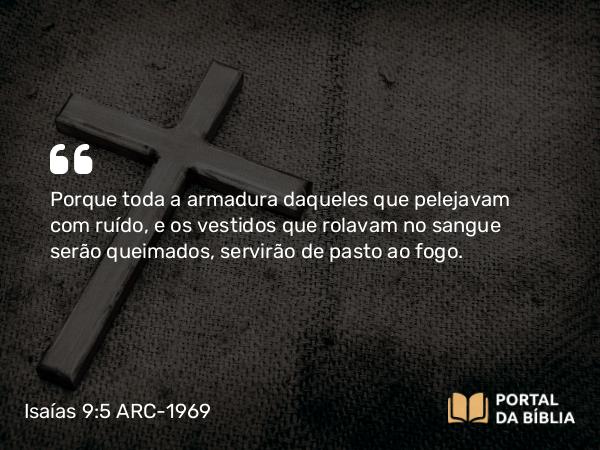 Isaías 9:5 ARC-1969 - Porque toda a armadura daqueles que pelejavam com ruído, e os vestidos que rolavam no sangue serão queimados, servirão de pasto ao fogo.