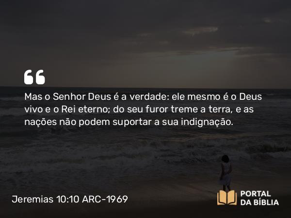 Jeremias 10:10-12 ARC-1969 - Mas o Senhor Deus é a verdade: ele mesmo é o Deus vivo e o Rei eterno; do seu furor treme a terra, e as nações não podem suportar a sua indignação.