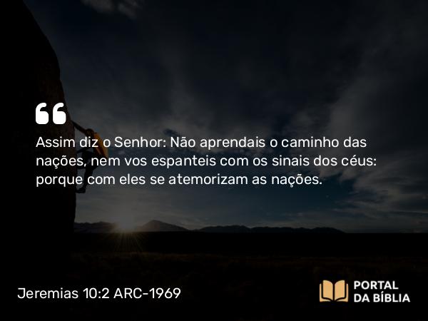 Jeremias 10:2 ARC-1969 - Assim diz o Senhor: Não aprendais o caminho das nações, nem vos espanteis com os sinais dos céus: porque com eles se atemorizam as nações.