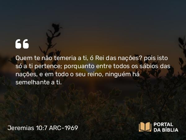 Jeremias 10:7 ARC-1969 - Quem te não temeria a ti, ó Rei das nações? pois isto só a ti pertence; porquanto entre todos os sábios das nações, e em todo o seu reino, ninguém há semelhante a ti.