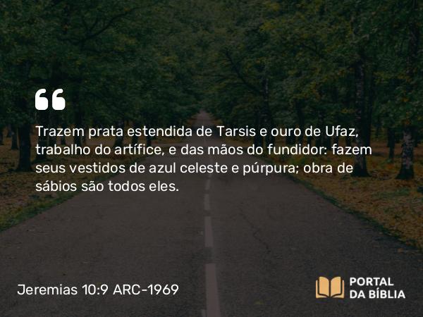 Jeremias 10:9 ARC-1969 - Trazem prata estendida de Tarsis e ouro de Ufaz, trabalho do artífice, e das mãos do fundidor: fazem seus vestidos de azul celeste e púrpura; obra de sábios são todos eles.