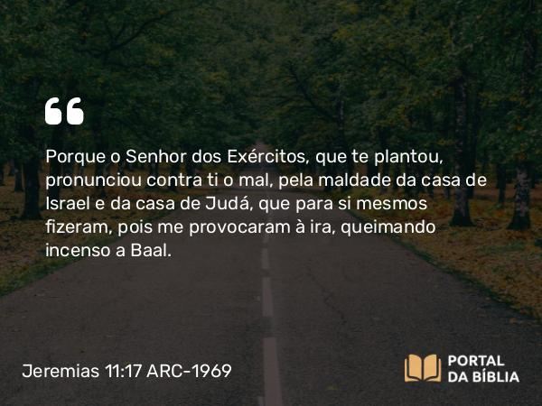 Jeremias 11:17 ARC-1969 - Porque o Senhor dos Exércitos, que te plantou, pronunciou contra ti o mal, pela maldade da casa de Israel e da casa de Judá, que para si mesmos fizeram, pois me provocaram à ira, queimando incenso a Baal.