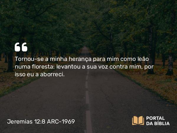 Jeremias 12:8 ARC-1969 - Tornou-se a minha herança para mim como leão numa floresta: levantou a sua voz contra mim, por isso eu a aborreci.