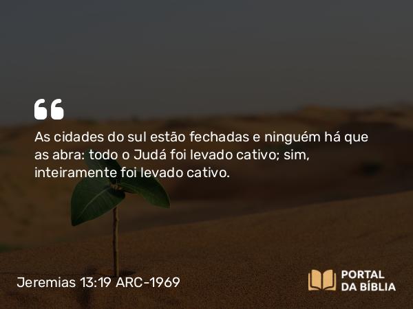 Jeremias 13:19 ARC-1969 - As cidades do sul estão fechadas e ninguém há que as abra: todo o Judá foi levado cativo; sim, inteiramente foi levado cativo.