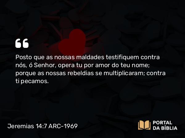 Jeremias 14:7 ARC-1969 - Posto que as nossas maldades testifiquem contra nós, ó Senhor, opera tu por amor do teu nome; porque as nossas rebeldias se multiplicaram; contra ti pecamos.