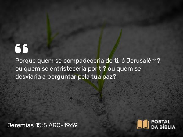 Jeremias 15:5 ARC-1969 - Porque quem se compadeceria de ti, ó Jerusalém? ou quem se entristeceria por ti? ou quem se desviaria a perguntar pela tua paz?